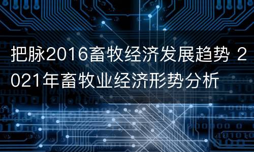 把脉2016畜牧经济发展趋势 2021年畜牧业经济形势分析