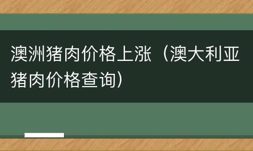 澳洲猪肉价格上涨（澳大利亚猪肉价格查询）