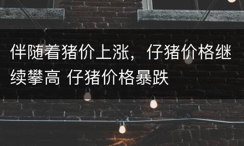 伴随着猪价上涨，仔猪价格继续攀高 仔猪价格暴跌