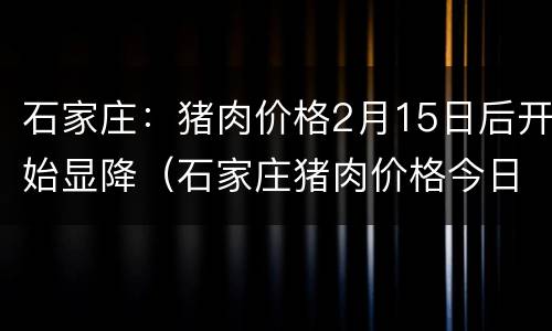 石家庄：猪肉价格2月15日后开始显降（石家庄猪肉价格今日价一斤）