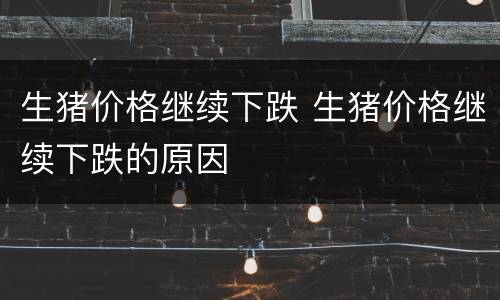 生猪价格继续下跌 生猪价格继续下跌的原因