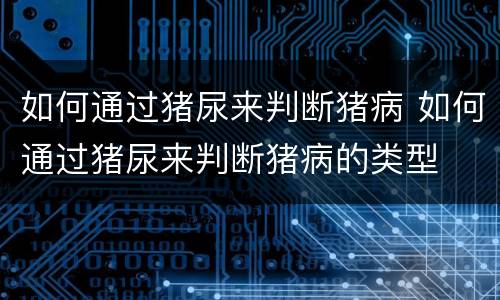 如何通过猪尿来判断猪病 如何通过猪尿来判断猪病的类型