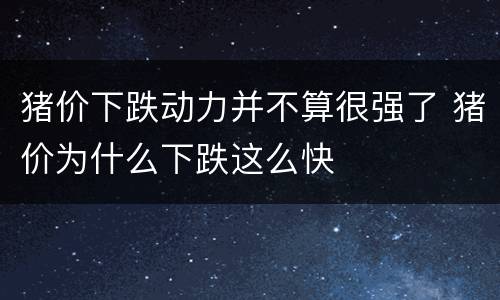 猪价下跌动力并不算很强了 猪价为什么下跌这么快