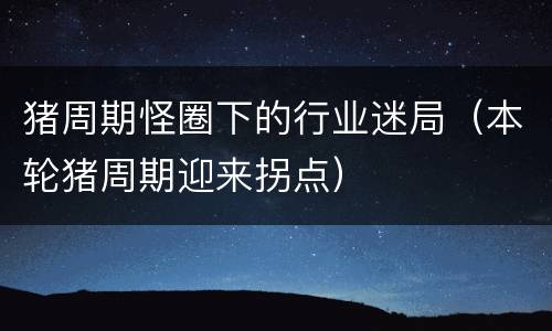 猪周期怪圈下的行业迷局（本轮猪周期迎来拐点）