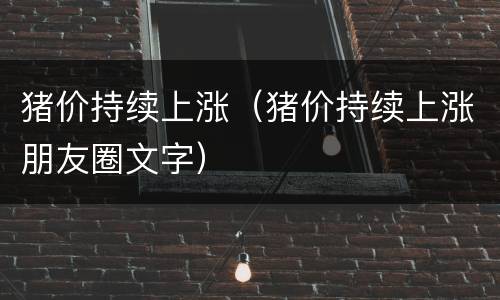 猪价持续上涨（猪价持续上涨朋友圈文字）