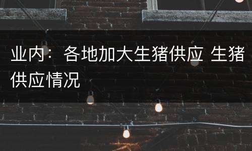 业内：各地加大生猪供应 生猪供应情况