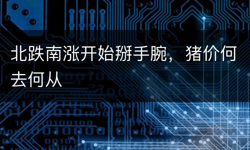 北跌南涨开始掰手腕，猪价何去何从