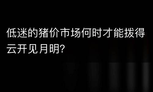 低迷的猪价市场何时才能拨得云开见月明？
