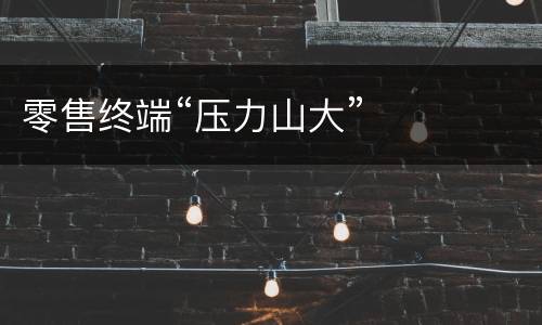 零售终端“压力山大”