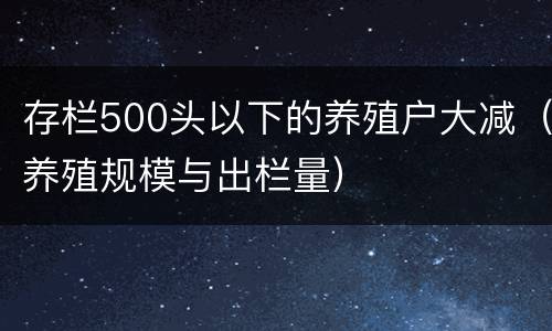 存栏500头以下的养殖户大减（养殖规模与出栏量）