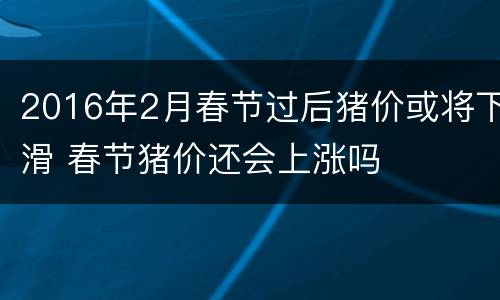 2016年2月春节过后猪价或将下滑 春节猪价还会上涨吗