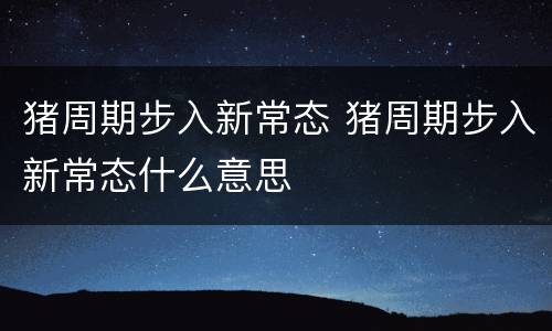 猪周期步入新常态 猪周期步入新常态什么意思