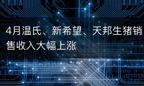 4月温氏、新希望、天邦生猪销售收入大幅上涨