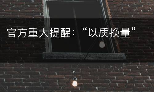 官方重大提醒：“以质换量”