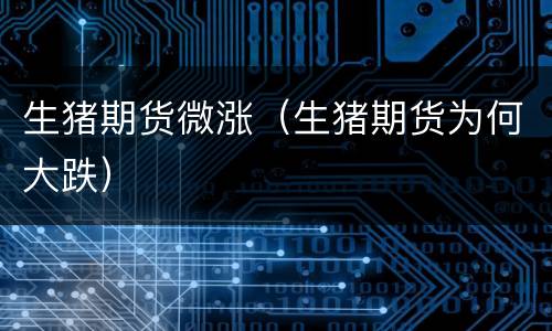 生猪期货微涨（生猪期货为何大跌）