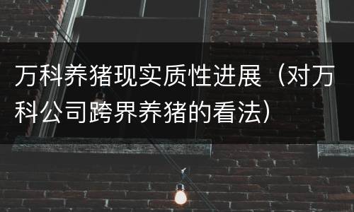 万科养猪现实质性进展（对万科公司跨界养猪的看法）