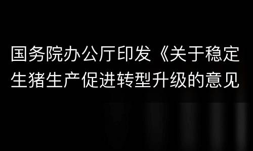 国务院办公厅印发《关于稳定生猪生产促进转型升级的意见》