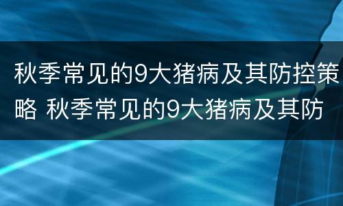 秋季常见的9大猪病及其防控策略 秋季常见的9大猪病及其防控策略是什么