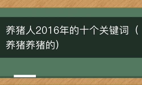 养猪人2016年的十个关键词（养猪养猪的）
