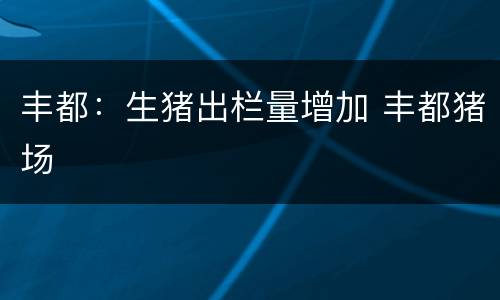 丰都：生猪出栏量增加 丰都猪场
