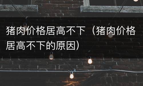 猪肉价格居高不下（猪肉价格居高不下的原因）