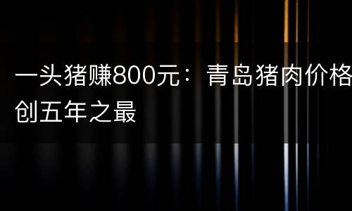 一头猪赚800元：青岛猪肉价格创五年之最