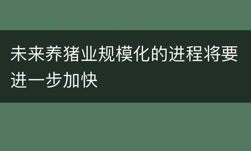 未来养猪业规模化的进程将要进一步加快