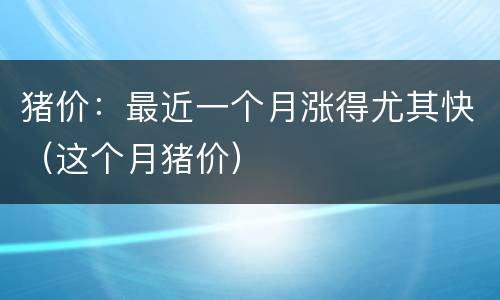 猪价：最近一个月涨得尤其快（这个月猪价）
