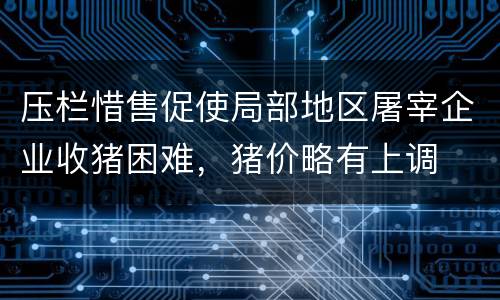压栏惜售促使局部地区屠宰企业收猪困难，猪价略有上调