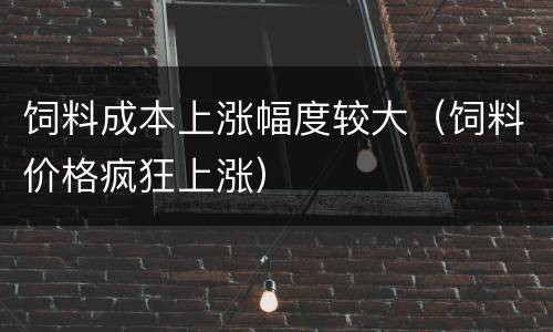 饲料成本上涨幅度较大（饲料价格疯狂上涨）