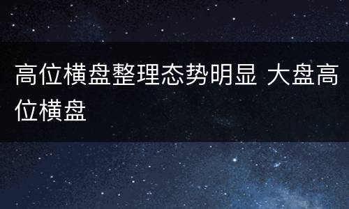 高位横盘整理态势明显 大盘高位横盘