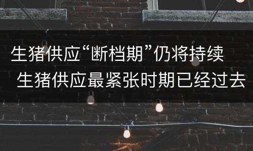 生猪供应“断档期”仍将持续 生猪供应最紧张时期已经过去