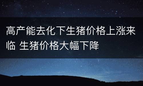高产能去化下生猪价格上涨来临 生猪价格大幅下降