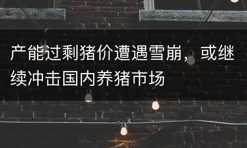 产能过剩猪价遭遇雪崩，或继续冲击国内养猪市场