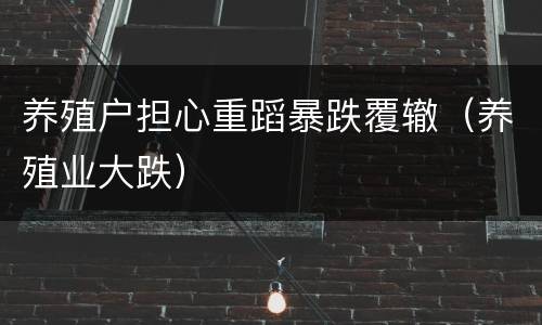 养殖户担心重蹈暴跌覆辙（养殖业大跌）