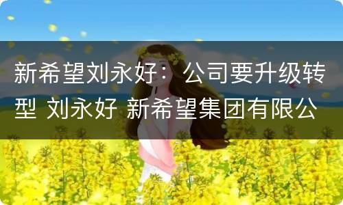 新希望刘永好：公司要升级转型 刘永好 新希望集团有限公司