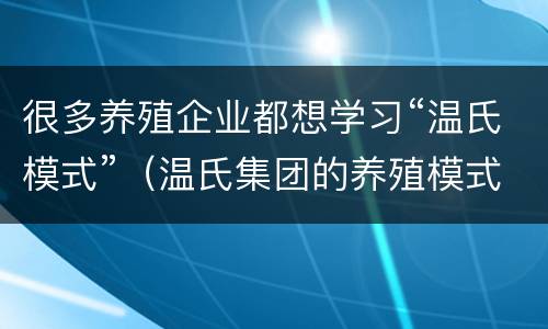 很多养殖企业都想学习“温氏模式”（温氏集团的养殖模式）