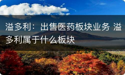 溢多利：出售医药板块业务 溢多利属于什么板块