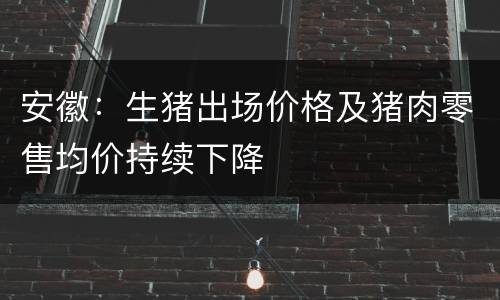 安徽：生猪出场价格及猪肉零售均价持续下降