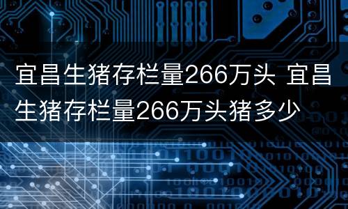 宜昌生猪存栏量266万头 宜昌生猪存栏量266万头猪多少