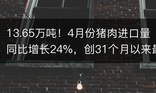 13.65万吨！4月份猪肉进口量同比增长24%，创31个月以来最高记录