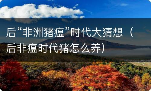 后“非洲猪瘟”时代大猜想（后非瘟时代猪怎么养）