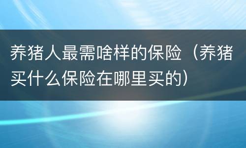 养猪人最需啥样的保险（养猪买什么保险在哪里买的）