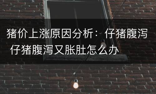 猪价上涨原因分析：仔猪腹泻 仔猪腹泻又胀肚怎么办