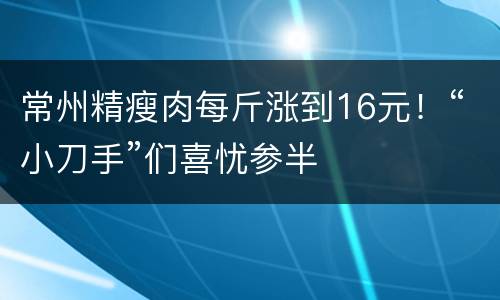 常州精瘦肉每斤涨到16元！“小刀手”们喜忧参半