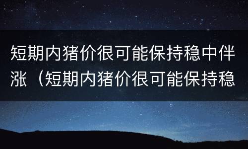 短期内猪价很可能保持稳中伴涨（短期内猪价很可能保持稳中伴涨吗）