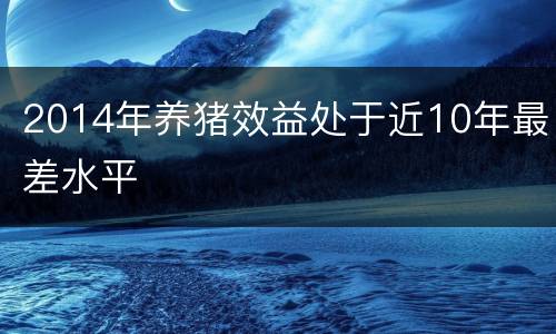 2014年养猪效益处于近10年最差水平