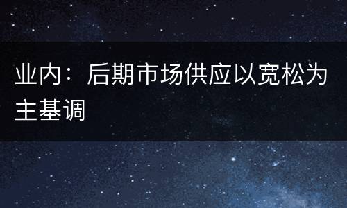 业内：后期市场供应以宽松为主基调