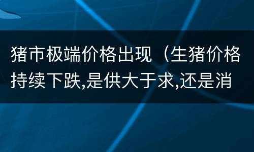 猪市极端价格出现（生猪价格持续下跌,是供大于求,还是消费不足?）