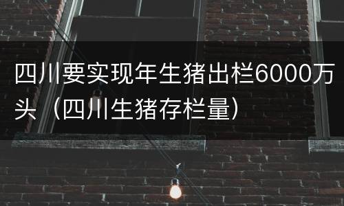 四川要实现年生猪出栏6000万头（四川生猪存栏量）